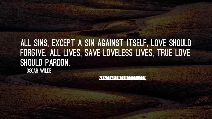 Oscar Wilde Quotes: All sins, except a sin against itself, Love should forgive. All lives, save loveless lives, true Love should pardon.