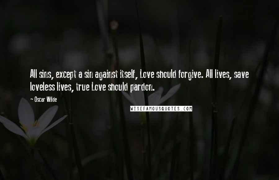 Oscar Wilde Quotes: All sins, except a sin against itself, Love should forgive. All lives, save loveless lives, true Love should pardon.