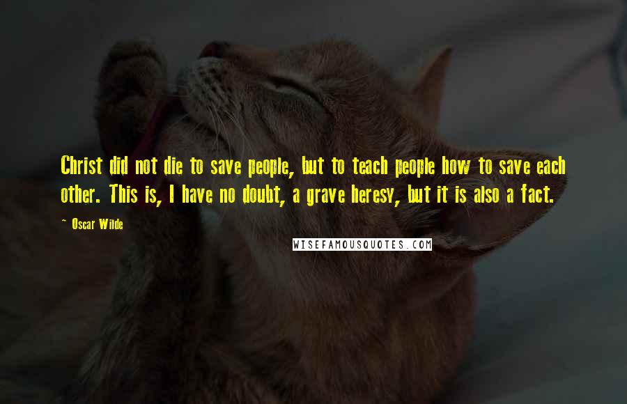 Oscar Wilde Quotes: Christ did not die to save people, but to teach people how to save each other. This is, I have no doubt, a grave heresy, but it is also a fact.