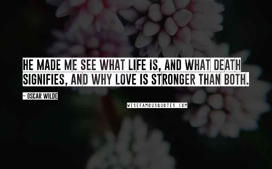 Oscar Wilde Quotes: He made me see what Life is, and what Death signifies, and why Love is stronger than both.