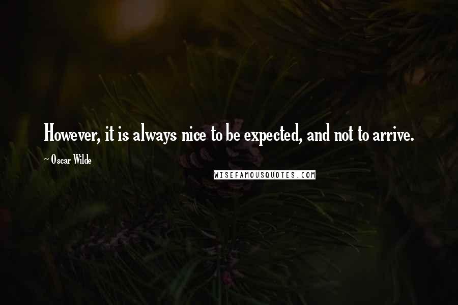 Oscar Wilde Quotes: However, it is always nice to be expected, and not to arrive.