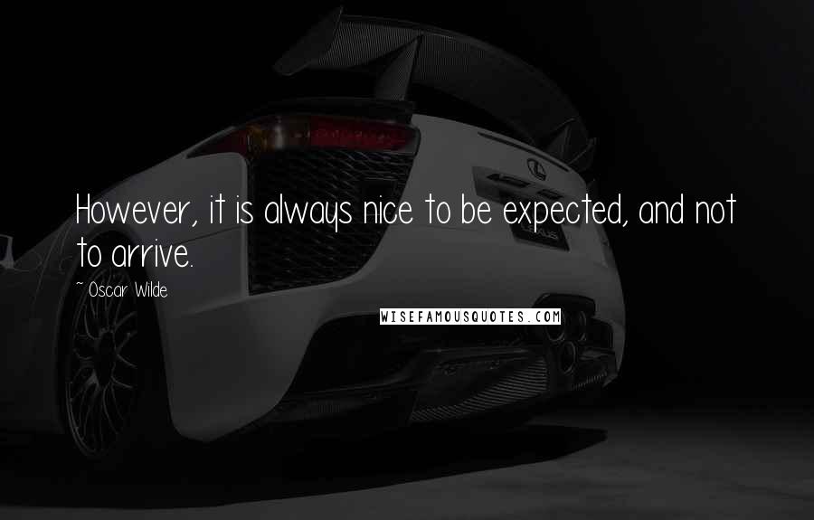 Oscar Wilde Quotes: However, it is always nice to be expected, and not to arrive.