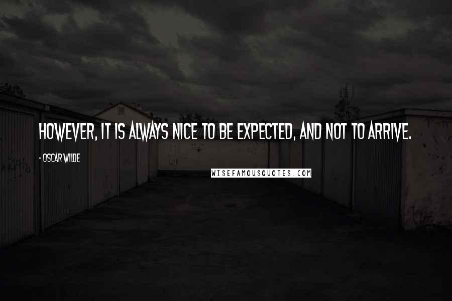 Oscar Wilde Quotes: However, it is always nice to be expected, and not to arrive.