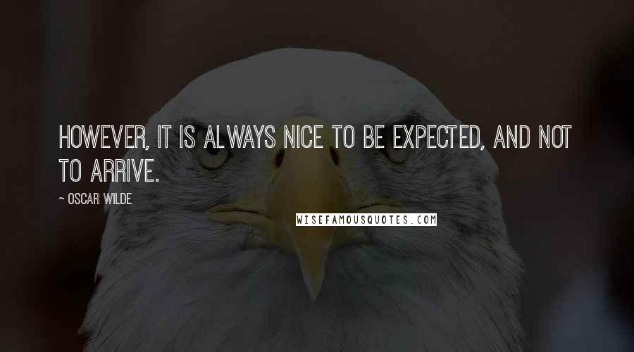 Oscar Wilde Quotes: However, it is always nice to be expected, and not to arrive.