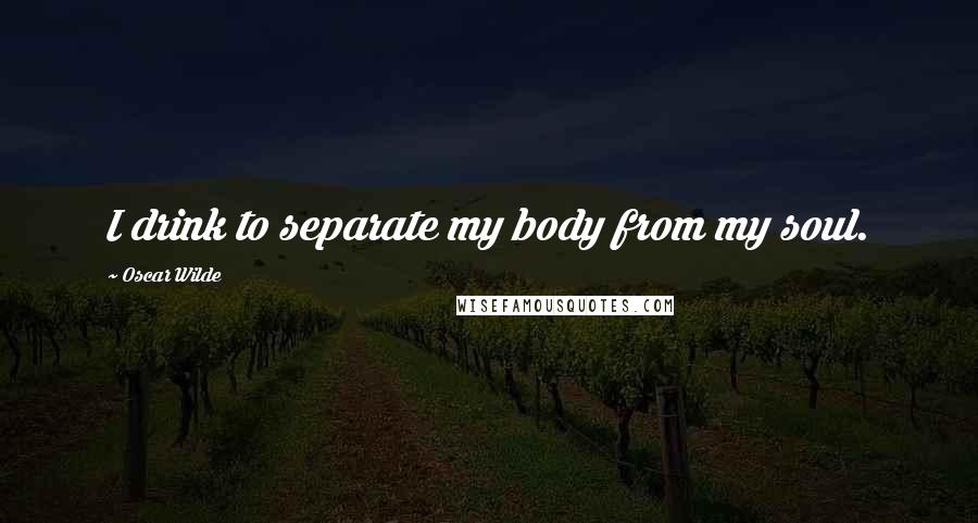 Oscar Wilde Quotes: I drink to separate my body from my soul.