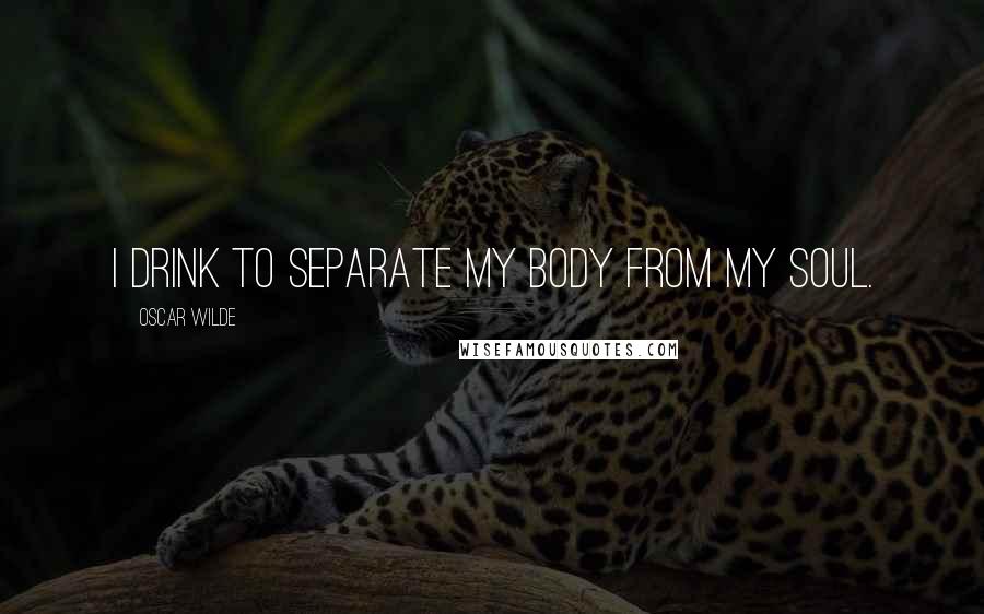 Oscar Wilde Quotes: I drink to separate my body from my soul.