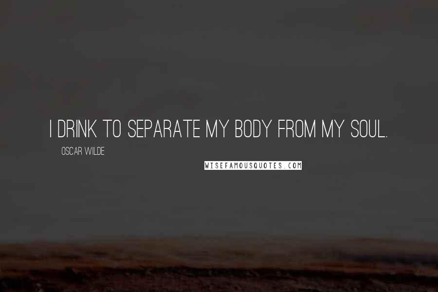 Oscar Wilde Quotes: I drink to separate my body from my soul.