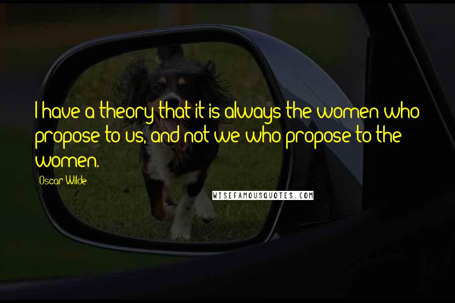 Oscar Wilde Quotes: I have a theory that it is always the women who propose to us, and not we who propose to the women.