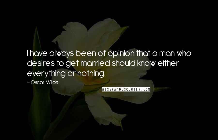 Oscar Wilde Quotes: I have always been of opinion that a man who desires to get married should know either everything or nothing.