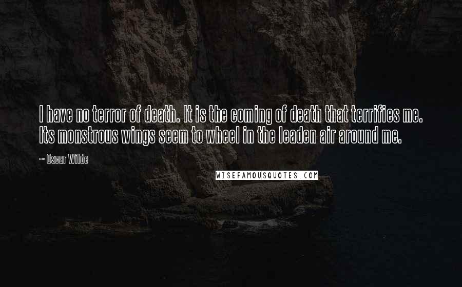 Oscar Wilde Quotes: I have no terror of death. It is the coming of death that terrifies me. Its monstrous wings seem to wheel in the leaden air around me.