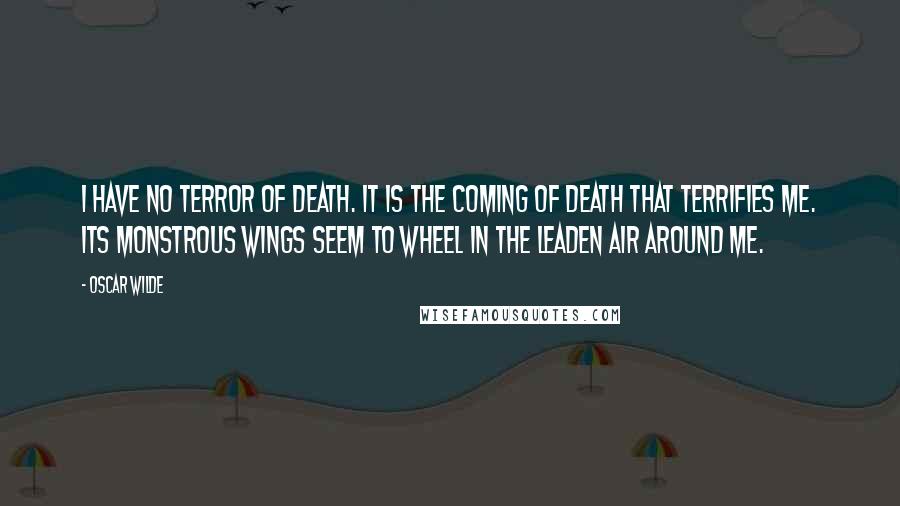 Oscar Wilde Quotes: I have no terror of death. It is the coming of death that terrifies me. Its monstrous wings seem to wheel in the leaden air around me.