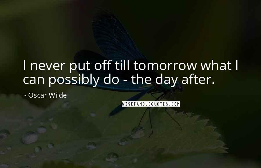 Oscar Wilde Quotes: I never put off till tomorrow what I can possibly do - the day after.