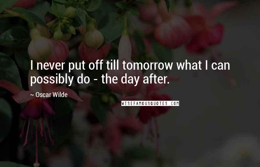 Oscar Wilde Quotes: I never put off till tomorrow what I can possibly do - the day after.