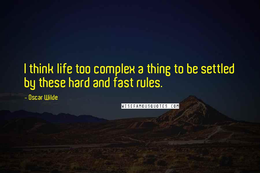 Oscar Wilde Quotes: I think life too complex a thing to be settled by these hard and fast rules.