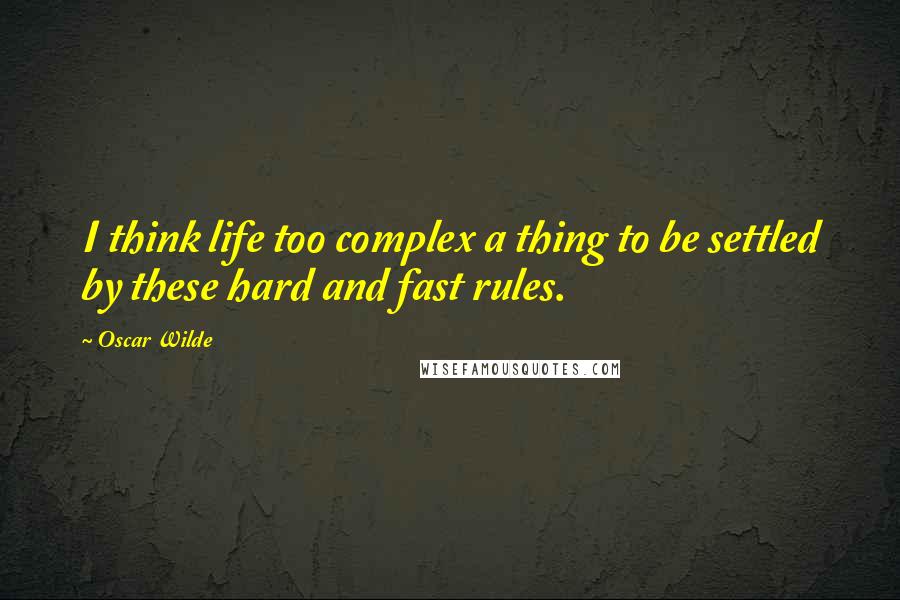 Oscar Wilde Quotes: I think life too complex a thing to be settled by these hard and fast rules.