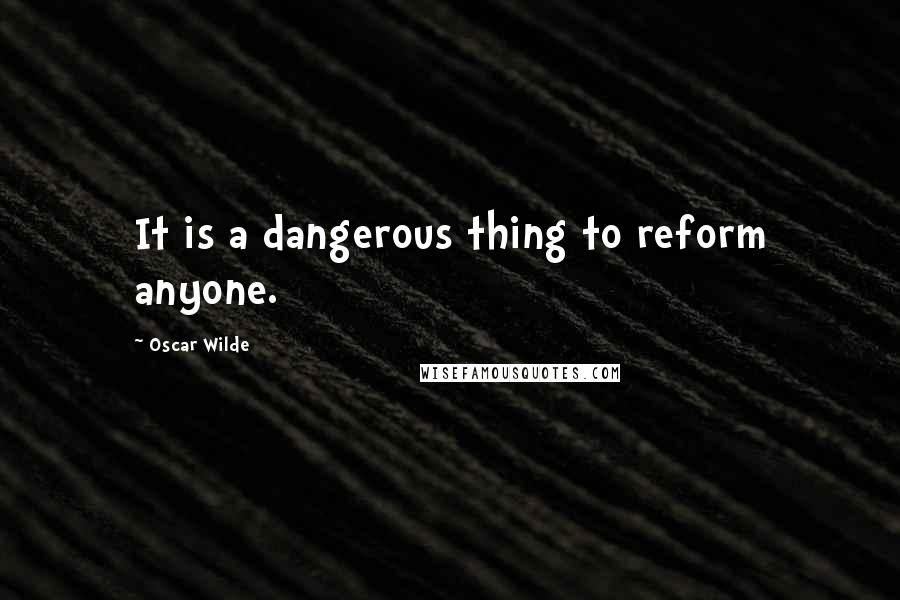 Oscar Wilde Quotes: It is a dangerous thing to reform anyone.