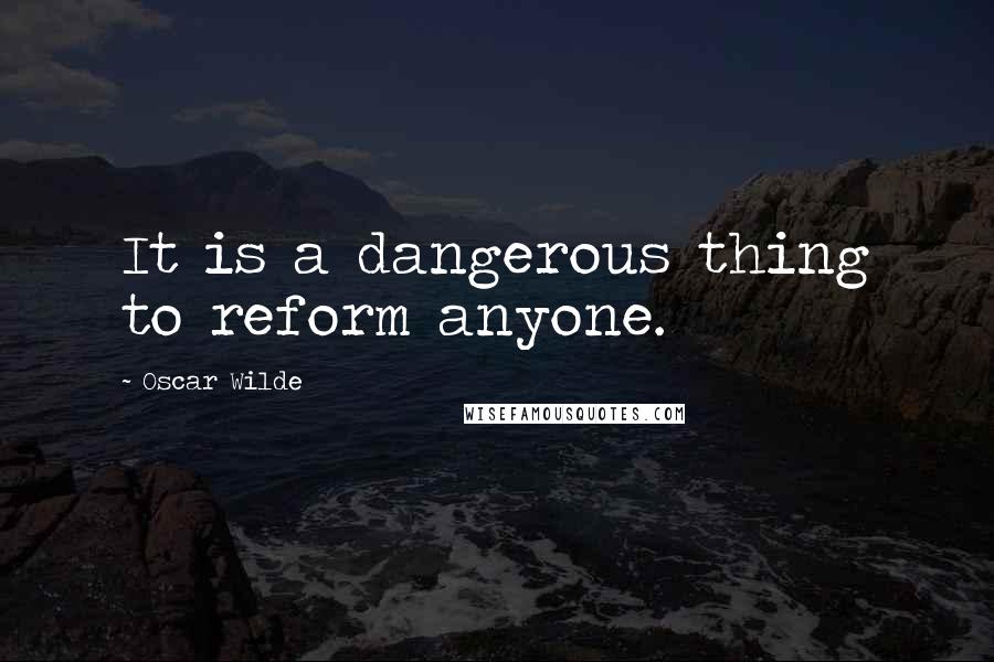 Oscar Wilde Quotes: It is a dangerous thing to reform anyone.