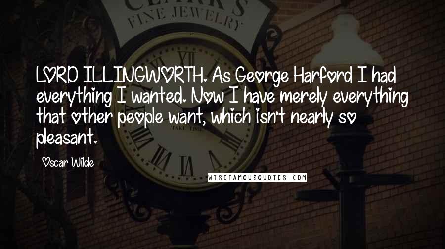 Oscar Wilde Quotes: LORD ILLINGWORTH. As George Harford I had everything I wanted. Now I have merely everything that other people want, which isn't nearly so pleasant.