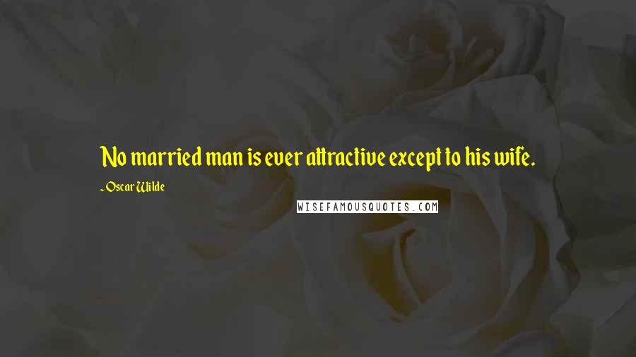 Oscar Wilde Quotes: No married man is ever attractive except to his wife.