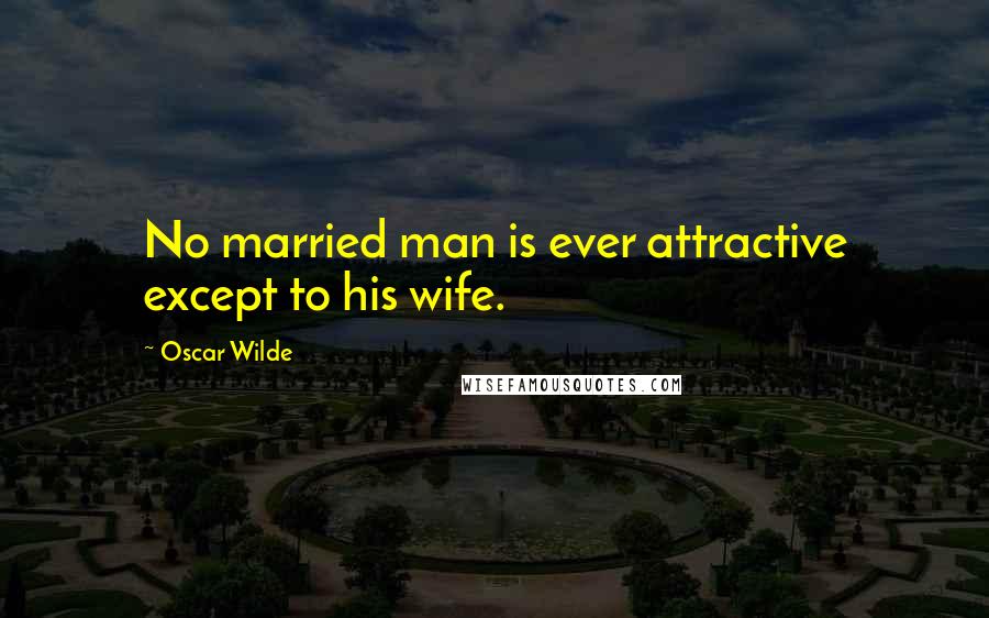 Oscar Wilde Quotes: No married man is ever attractive except to his wife.