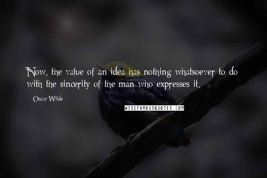 Oscar Wilde Quotes: Now, the value of an idea has nothing whatsoever to do with the sincerity of the man who expresses it.