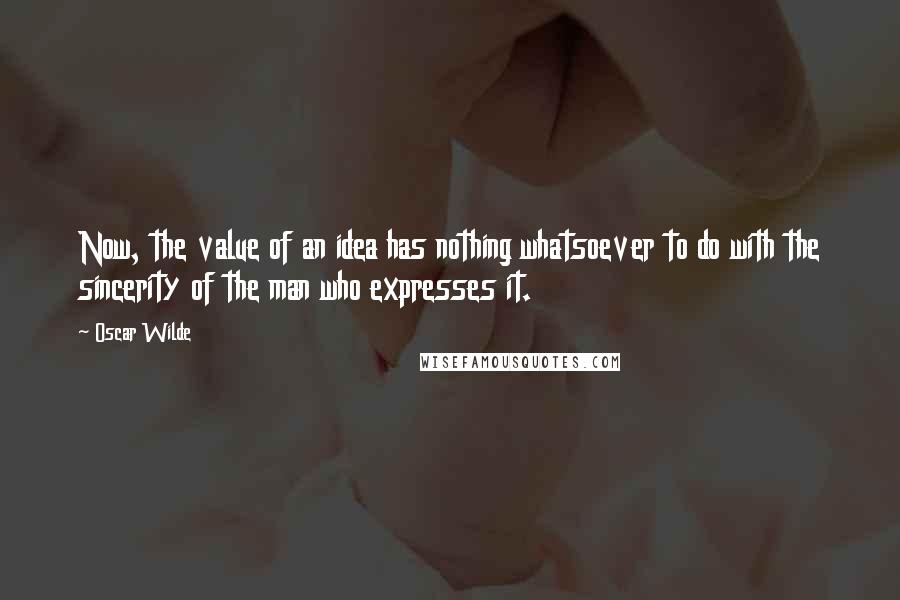 Oscar Wilde Quotes: Now, the value of an idea has nothing whatsoever to do with the sincerity of the man who expresses it.