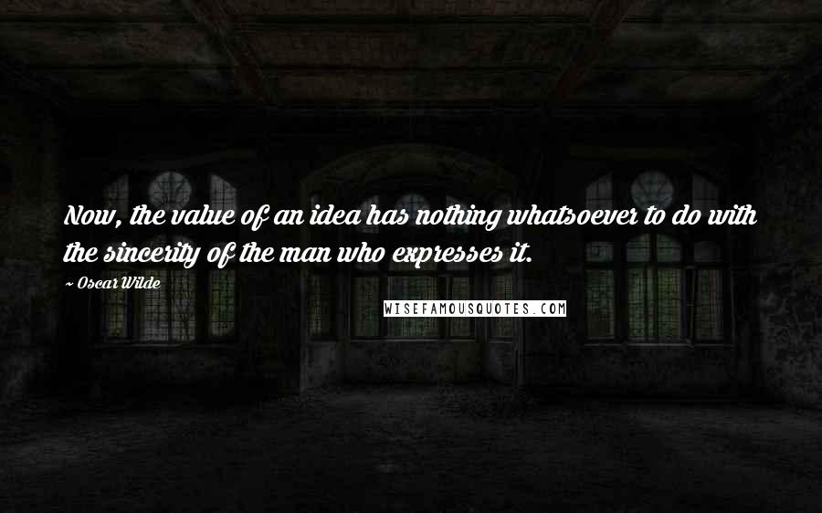 Oscar Wilde Quotes: Now, the value of an idea has nothing whatsoever to do with the sincerity of the man who expresses it.