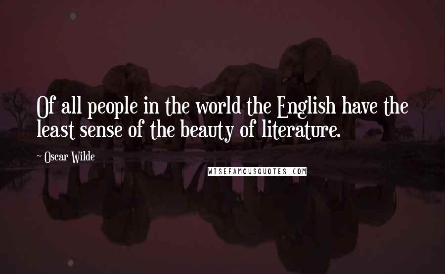 Oscar Wilde Quotes: Of all people in the world the English have the least sense of the beauty of literature.