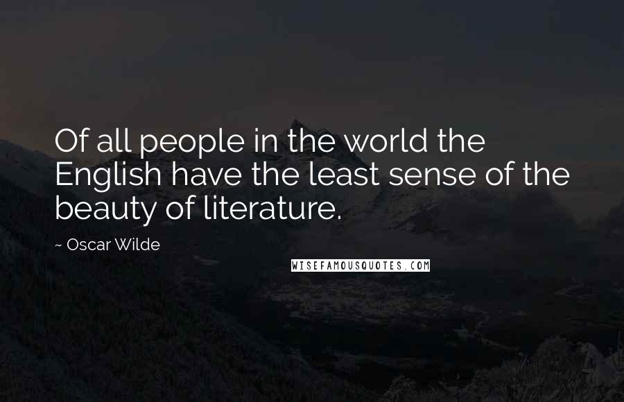 Oscar Wilde Quotes: Of all people in the world the English have the least sense of the beauty of literature.