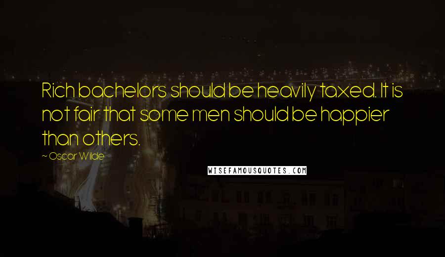 Oscar Wilde Quotes: Rich bachelors should be heavily taxed. It is not fair that some men should be happier than others.