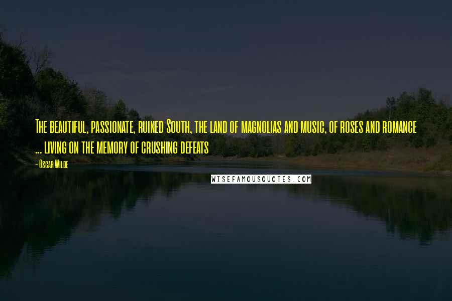 Oscar Wilde Quotes: The beautiful, passionate, ruined South, the land of magnolias and music, of roses and romance ... living on the memory of crushing defeats