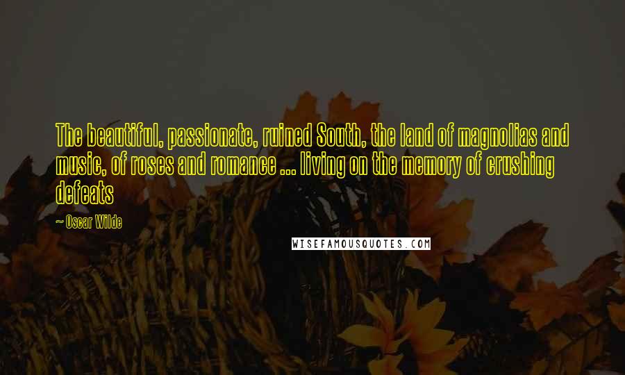 Oscar Wilde Quotes: The beautiful, passionate, ruined South, the land of magnolias and music, of roses and romance ... living on the memory of crushing defeats