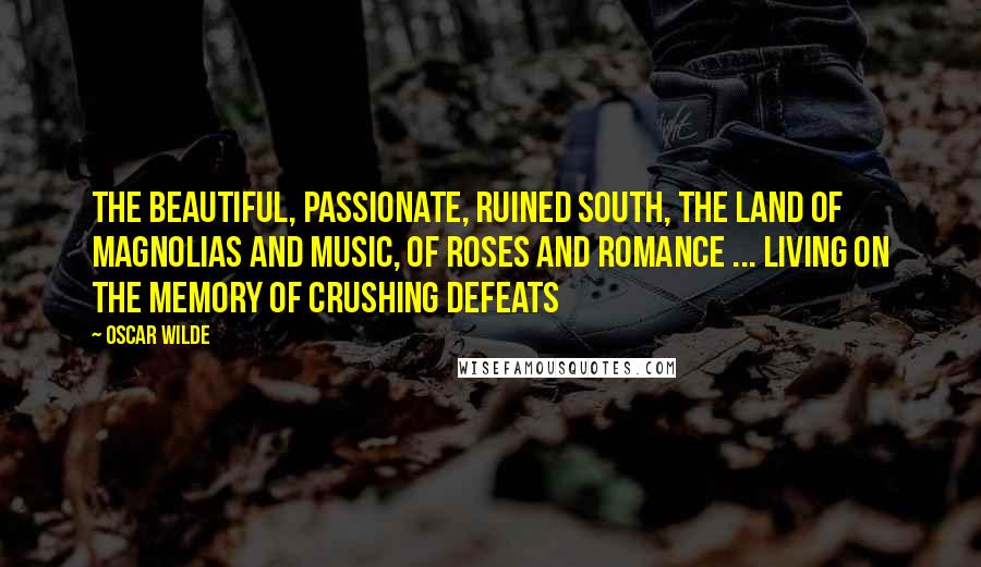 Oscar Wilde Quotes: The beautiful, passionate, ruined South, the land of magnolias and music, of roses and romance ... living on the memory of crushing defeats