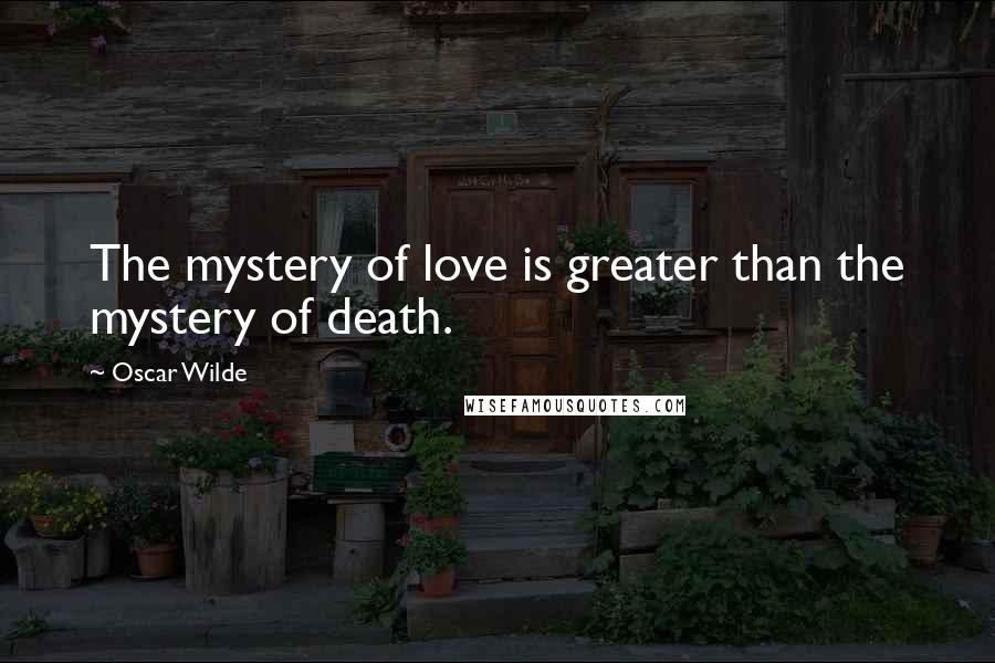 Oscar Wilde Quotes: The mystery of love is greater than the mystery of death.