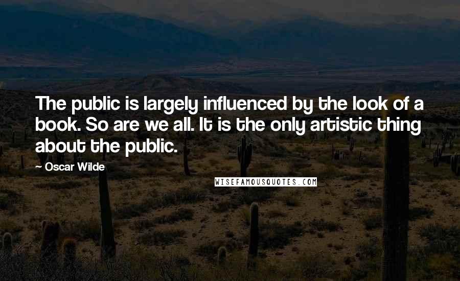 Oscar Wilde Quotes: The public is largely influenced by the look of a book. So are we all. It is the only artistic thing about the public.