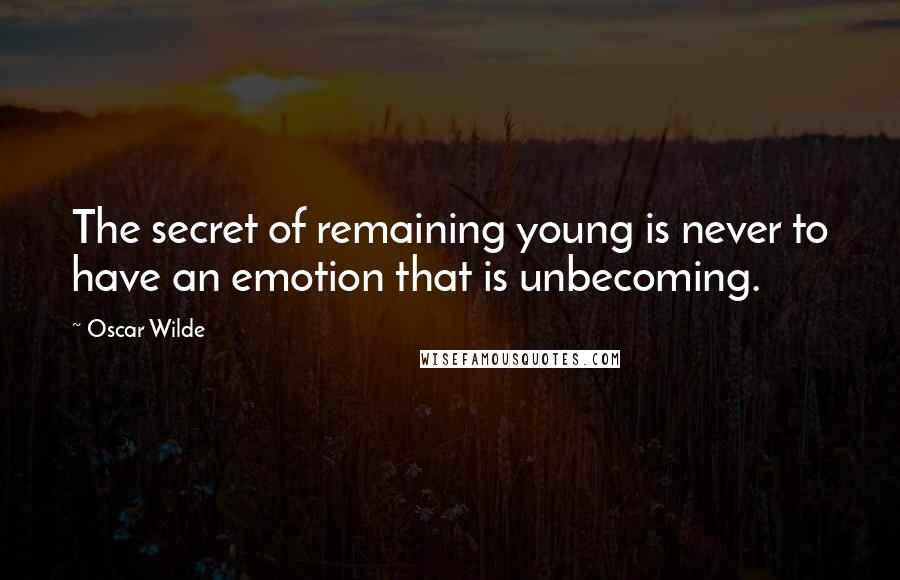 Oscar Wilde Quotes: The secret of remaining young is never to have an emotion that is unbecoming.