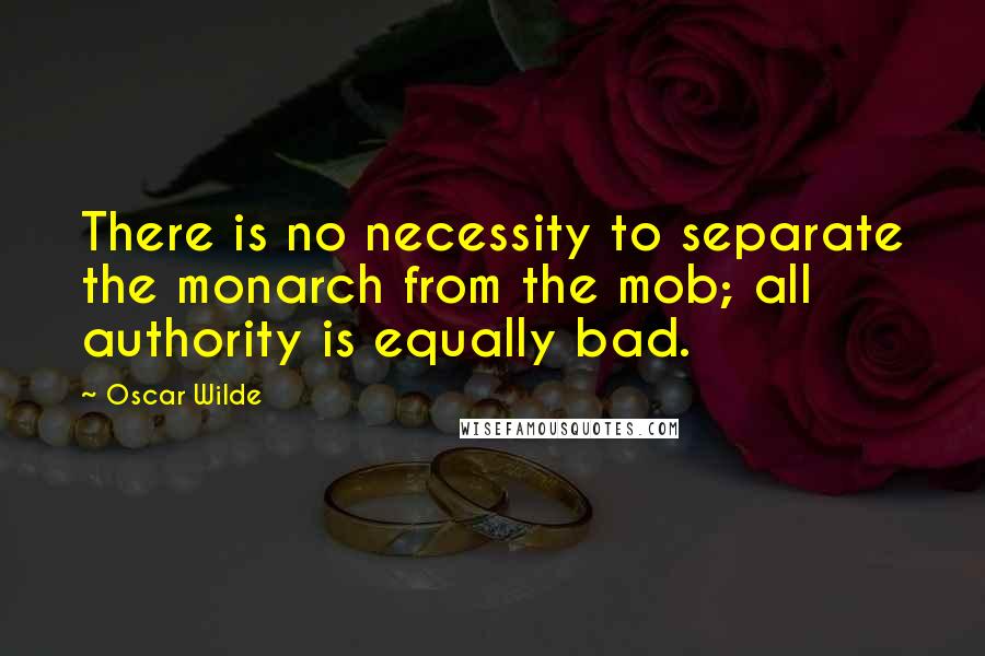 Oscar Wilde Quotes: There is no necessity to separate the monarch from the mob; all authority is equally bad.