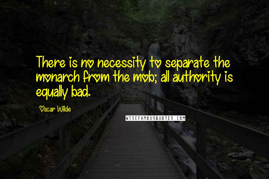 Oscar Wilde Quotes: There is no necessity to separate the monarch from the mob; all authority is equally bad.