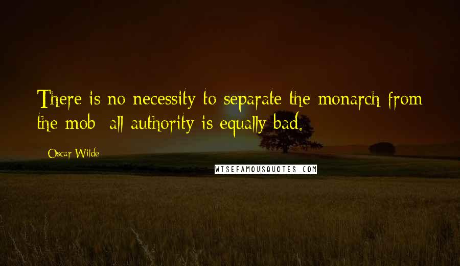 Oscar Wilde Quotes: There is no necessity to separate the monarch from the mob; all authority is equally bad.