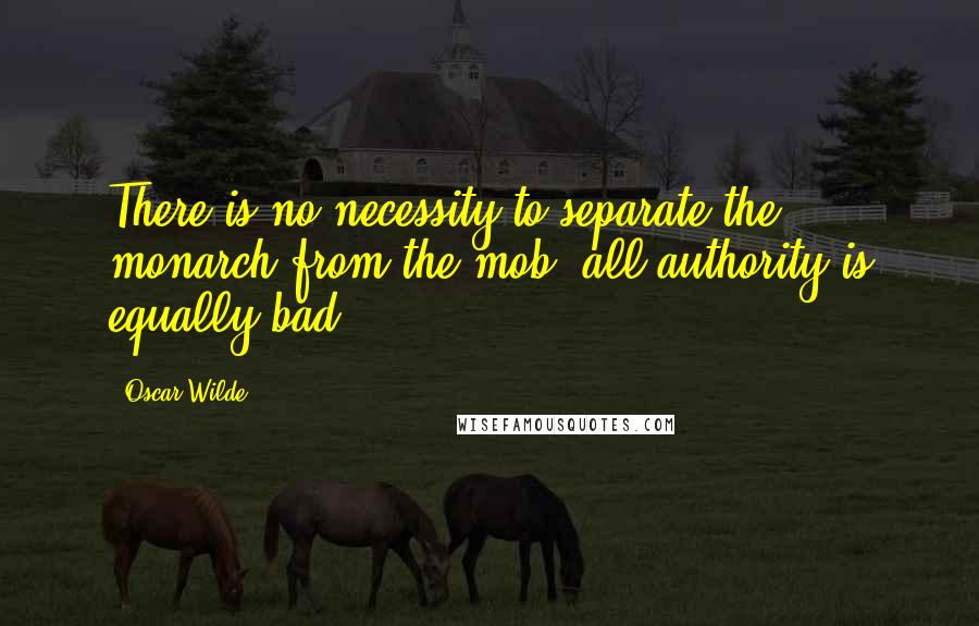 Oscar Wilde Quotes: There is no necessity to separate the monarch from the mob; all authority is equally bad.