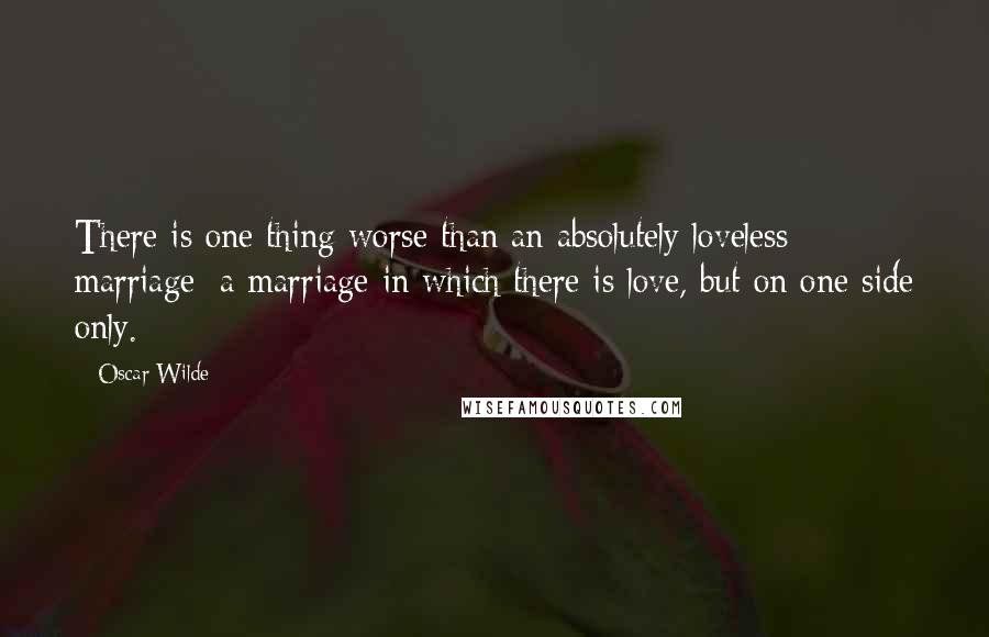 Oscar Wilde Quotes: There is one thing worse than an absolutely loveless marriage: a marriage in which there is love, but on one side only.