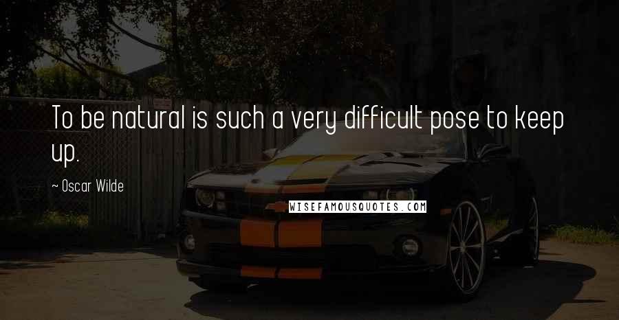 Oscar Wilde Quotes: To be natural is such a very difficult pose to keep up.