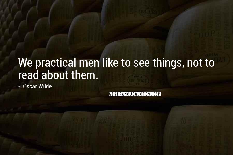 Oscar Wilde Quotes: We practical men like to see things, not to read about them.