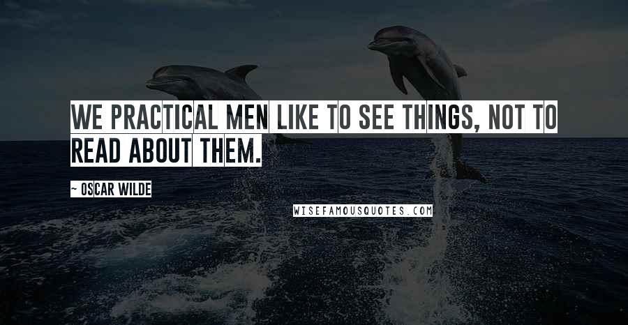 Oscar Wilde Quotes: We practical men like to see things, not to read about them.