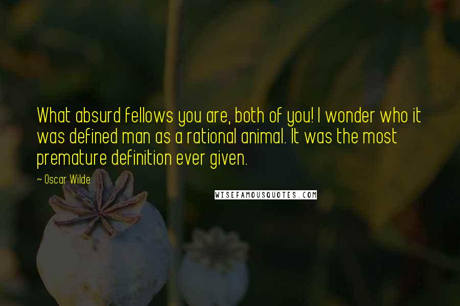 Oscar Wilde Quotes: What absurd fellows you are, both of you! I wonder who it was defined man as a rational animal. It was the most premature definition ever given.