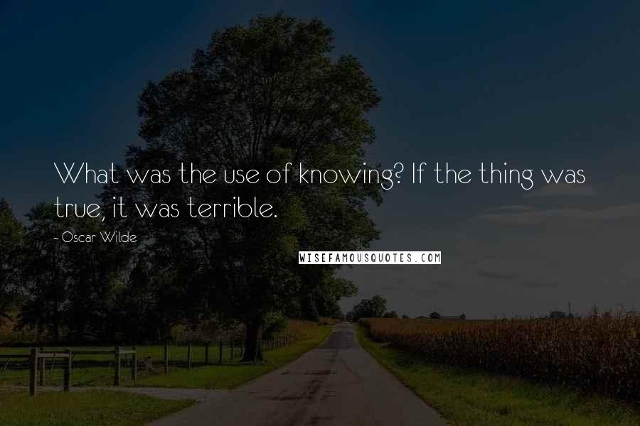 Oscar Wilde Quotes: What was the use of knowing? If the thing was true, it was terrible.