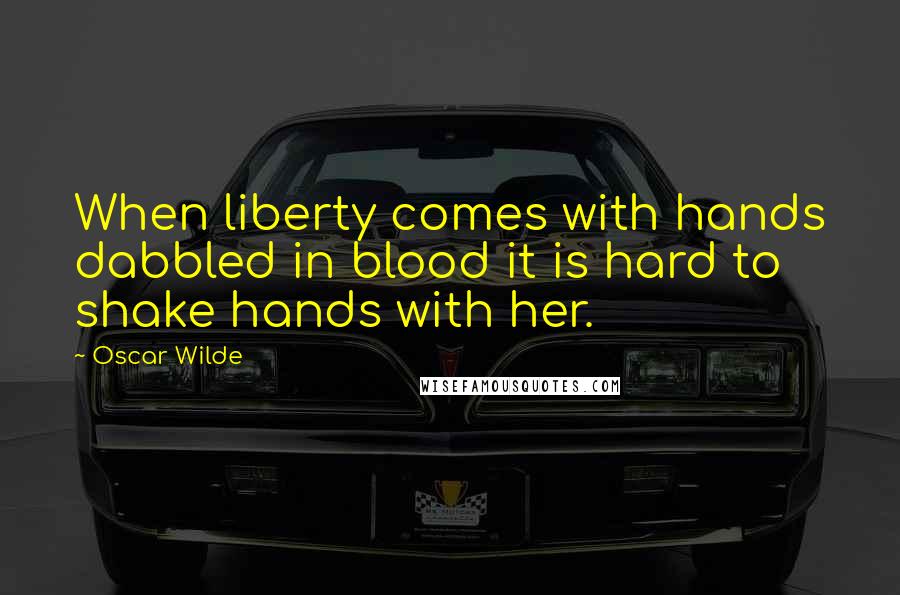 Oscar Wilde Quotes: When liberty comes with hands dabbled in blood it is hard to shake hands with her.