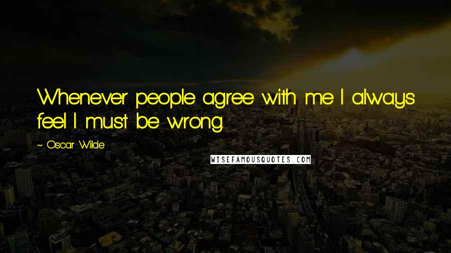 Oscar Wilde Quotes: Whenever people agree with me I always feel I must be wrong.