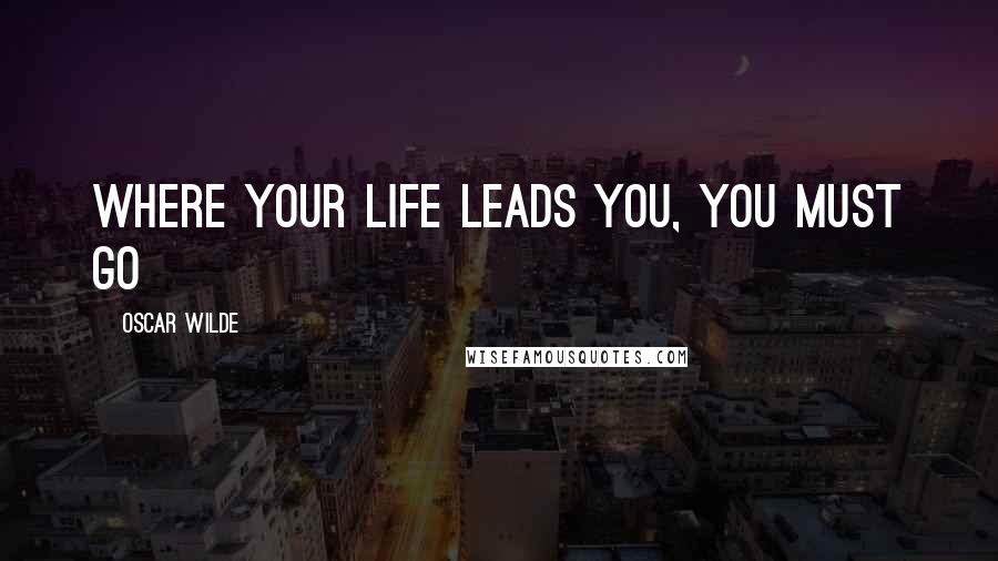 Oscar Wilde Quotes: Where your life leads you, you must go