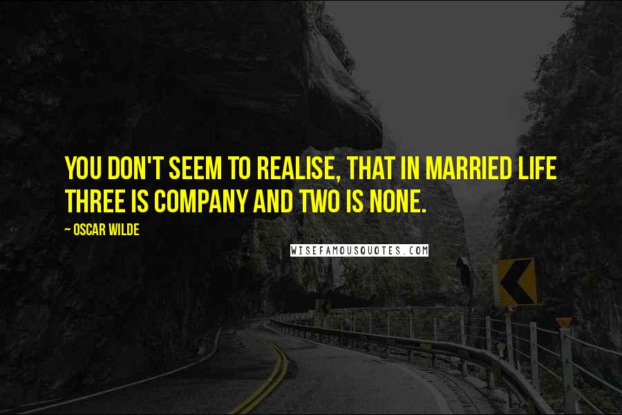 Oscar Wilde Quotes: You don't seem to realise, that in married life three is company and two is none.